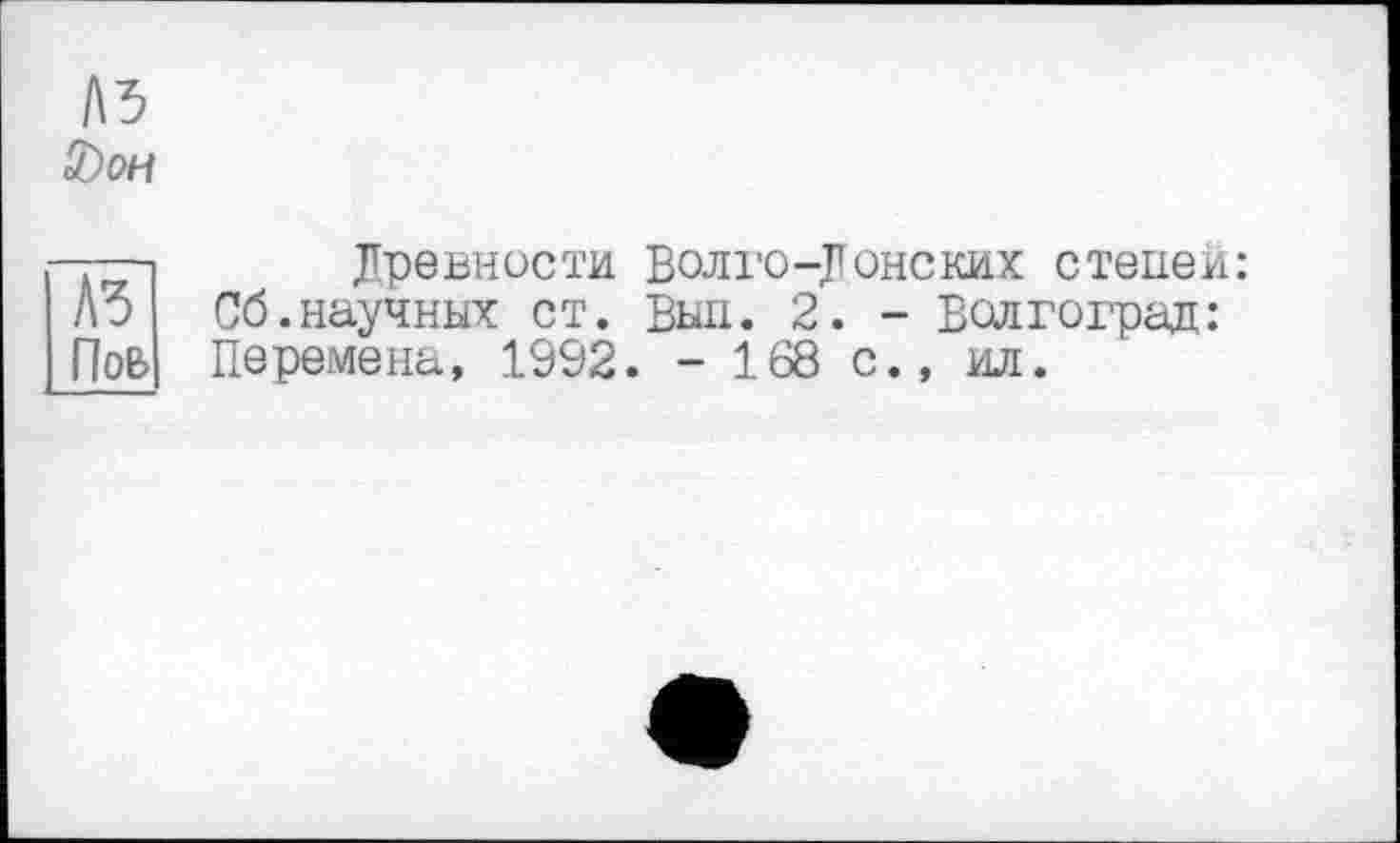 ﻿A3
S)oh
—-i	Древности Волго-Донских стенем:
A3 Сб.научных ст. Выл. 2. - Волгоград: ПоБ Перемена, 1992. - 168 с., ил.